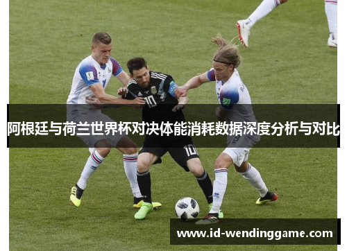 阿根廷与荷兰世界杯对决体能消耗数据深度分析与对比