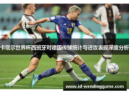 卡塔尔世界杯西班牙对德国传球统计与进攻表现深度分析