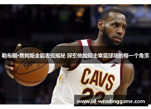 勒布朗·詹姆斯全能表现揭秘 探索他如何主宰篮球场的每一个角落