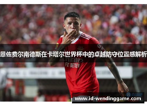 恩佐费尔南德斯在卡塔尔世界杯中的卓越防守位置感解析