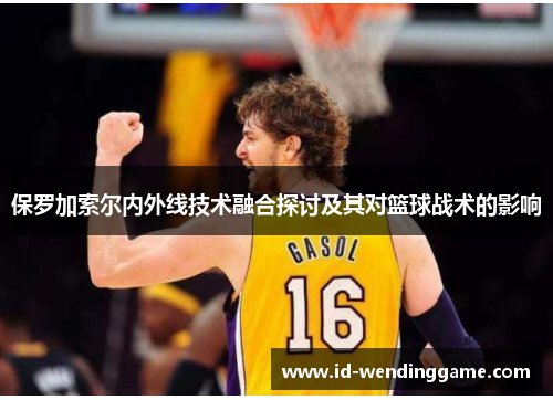 保罗加索尔内外线技术融合探讨及其对篮球战术的影响