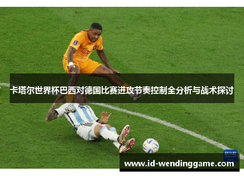 卡塔尔世界杯巴西对德国比赛进攻节奏控制全分析与战术探讨