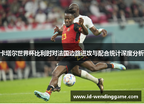 卡塔尔世界杯比利时对法国边路进攻与配合统计深度分析
