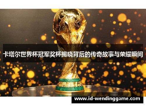 卡塔尔世界杯冠军奖杯揭晓背后的传奇故事与荣耀瞬间