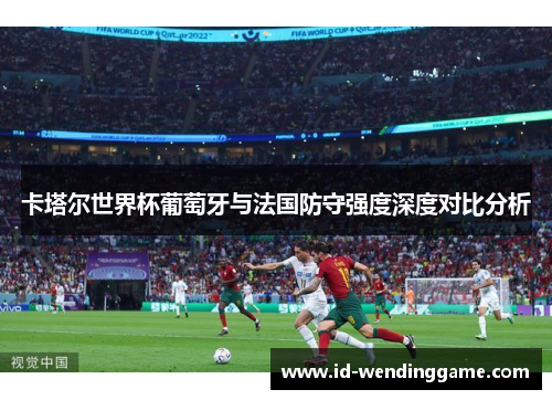 卡塔尔世界杯葡萄牙与法国防守强度深度对比分析
