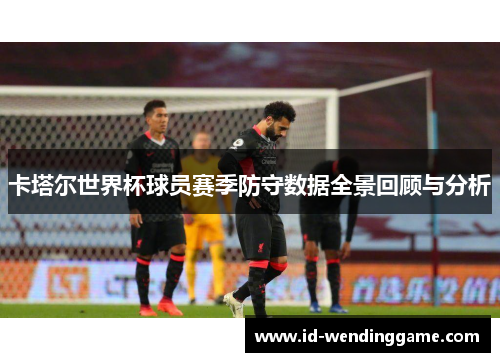 卡塔尔世界杯球员赛季防守数据全景回顾与分析
