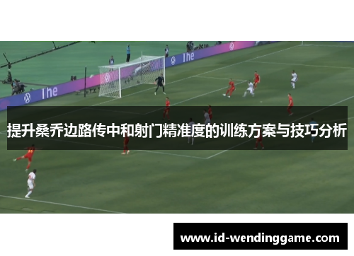 提升桑乔边路传中和射门精准度的训练方案与技巧分析