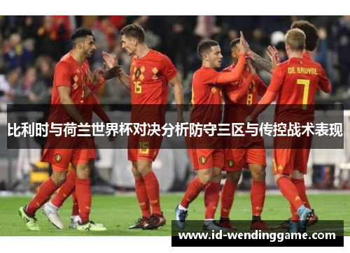 比利时与荷兰世界杯对决分析防守三区与传控战术表现