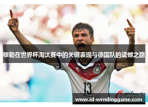 穆勒在世界杯淘汰赛中的关键表现与德国队的遗憾之路