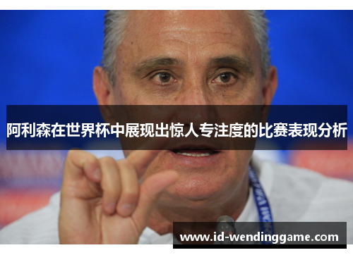 阿利森在世界杯中展现出惊人专注度的比赛表现分析