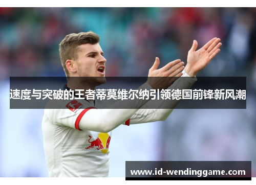 速度与突破的王者蒂莫维尔纳引领德国前锋新风潮