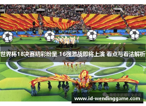 世界杯18决赛精彩纷呈 16强激战即将上演 看点与看法解析