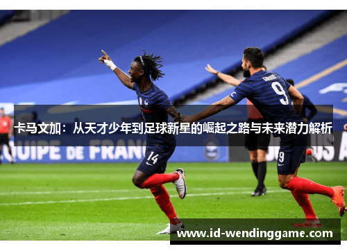 卡马文加：从天才少年到足球新星的崛起之路与未来潜力解析