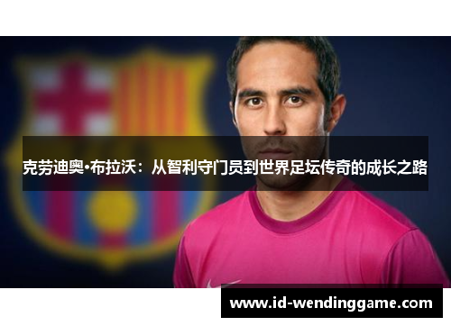 克劳迪奥·布拉沃：从智利守门员到世界足坛传奇的成长之路