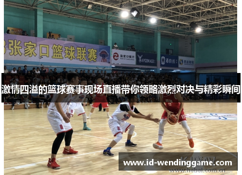 激情四溢的篮球赛事现场直播带你领略激烈对决与精彩瞬间