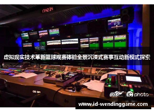 虚拟现实技术革新篮球观赛体验全景沉浸式赛事互动新模式探索