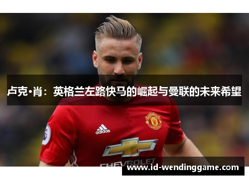 卢克·肖：英格兰左路快马的崛起与曼联的未来希望