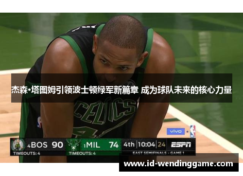 杰森·塔图姆引领波士顿绿军新篇章 成为球队未来的核心力量