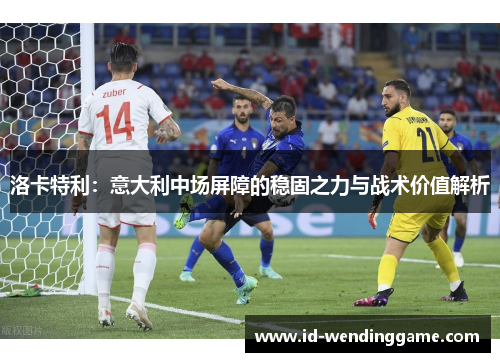 洛卡特利：意大利中场屏障的稳固之力与战术价值解析