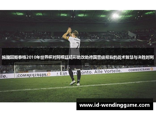施魏因斯泰格2010年世界杯对阿根廷精彩助攻助德国晋级背后的战术智慧与决胜时刻