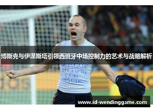 博斯克与伊涅斯塔引领西班牙中场控制力的艺术与战略解析