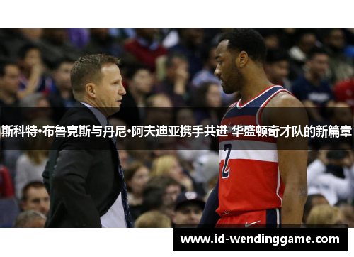 斯科特·布鲁克斯与丹尼·阿夫迪亚携手共进 华盛顿奇才队的新篇章