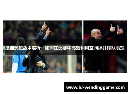 瓜迪奥拉战术解析：如何在比赛中高效利用空间提升球队表现