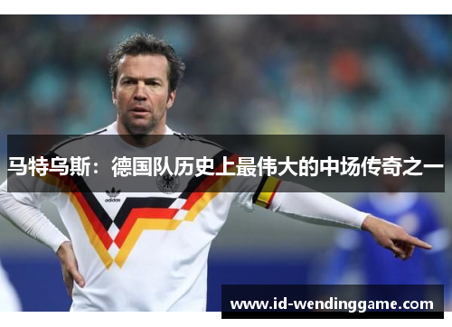 马特乌斯：德国队历史上最伟大的中场传奇之一