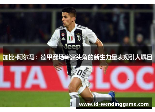 加比·阿尔马：德甲赛场崭露头角的新生力量表现引人瞩目