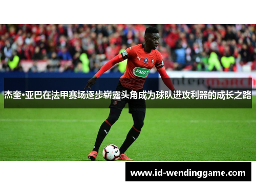 杰奎·亚巴在法甲赛场逐步崭露头角成为球队进攻利器的成长之路