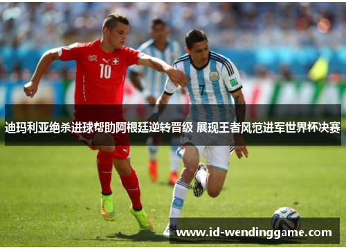 迪玛利亚绝杀进球帮助阿根廷逆转晋级 展现王者风范进军世界杯决赛
