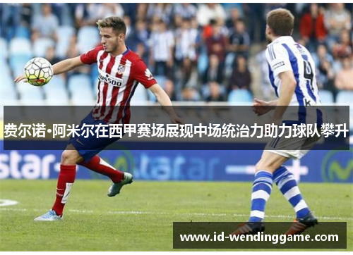 费尔诺·阿米尔在西甲赛场展现中场统治力助力球队攀升