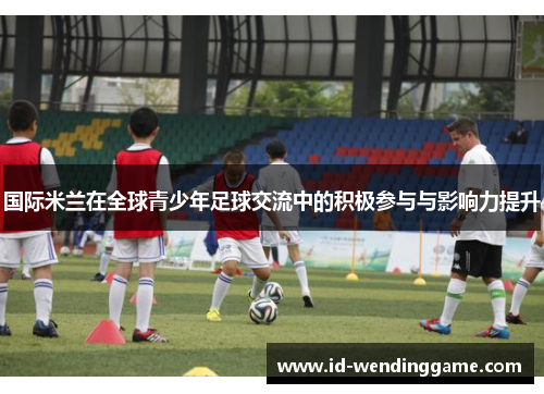 国际米兰在全球青少年足球交流中的积极参与与影响力提升