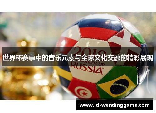 世界杯赛事中的音乐元素与全球文化交融的精彩展现