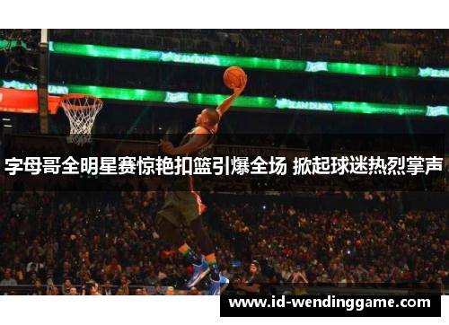 字母哥全明星赛惊艳扣篮引爆全场 掀起球迷热烈掌声