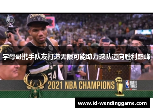 字母哥携手队友打造无限可能助力球队迈向胜利巅峰