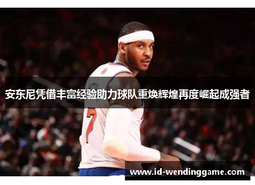 安东尼凭借丰富经验助力球队重焕辉煌再度崛起成强者