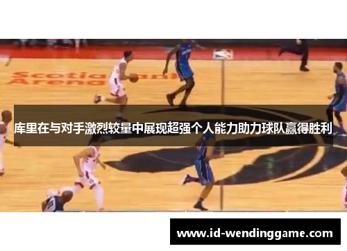 库里在与对手激烈较量中展现超强个人能力助力球队赢得胜利