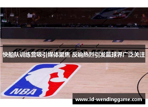 快船队训练营吸引媒体聚焦 反响热烈引发篮球界广泛关注