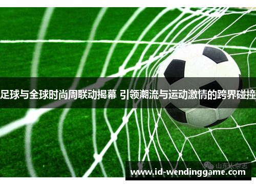足球与全球时尚周联动揭幕 引领潮流与运动激情的跨界碰撞