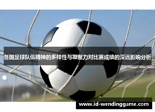 各国足球队伍精神的多样性与凝聚力对比赛成绩的深远影响分析