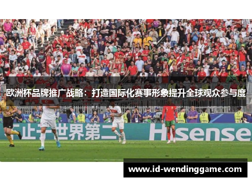 欧洲杯品牌推广战略：打造国际化赛事形象提升全球观众参与度