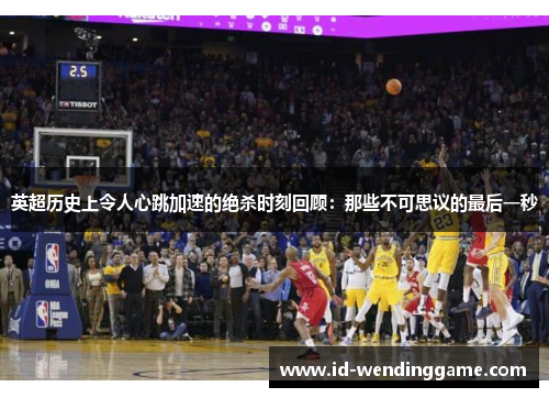 英超历史上令人心跳加速的绝杀时刻回顾：那些不可思议的最后一秒
