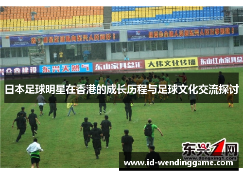 日本足球明星在香港的成长历程与足球文化交流探讨