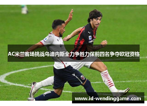 AC米兰客场挑战乌迪内斯全力争胜力保前四名争夺欧冠资格