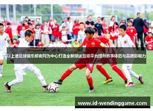 以上港足球俱乐部官网为中心打造全新球迷互动平台提升赛事体验与品牌影响力