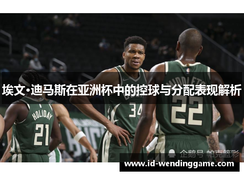 埃文·迪马斯在亚洲杯中的控球与分配表现解析