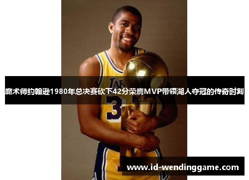 魔术师约翰逊1980年总决赛砍下42分荣膺MVP带领湖人夺冠的传奇时刻