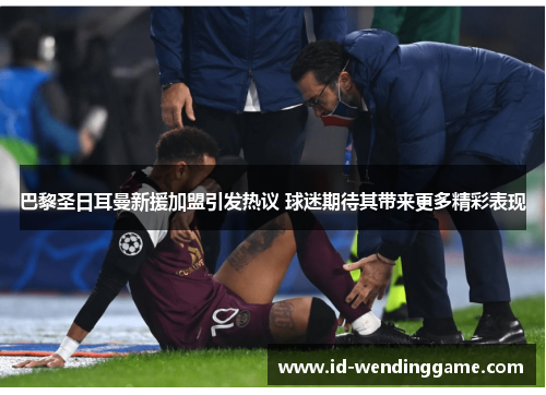 巴黎圣日耳曼新援加盟引发热议 球迷期待其带来更多精彩表现