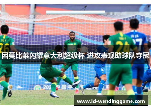 因莫比莱闪耀意大利超级杯 进攻表现助球队夺冠